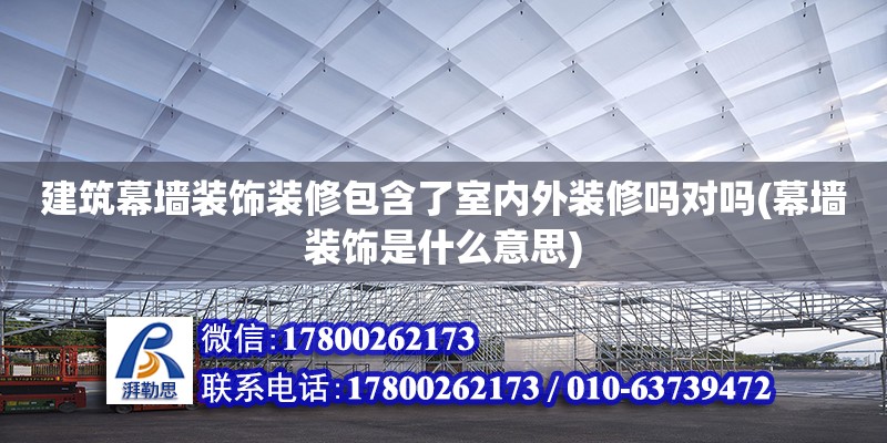 建筑幕墻裝飾裝修包含了室內外裝修嗎對嗎(幕墻裝飾是什么意思)