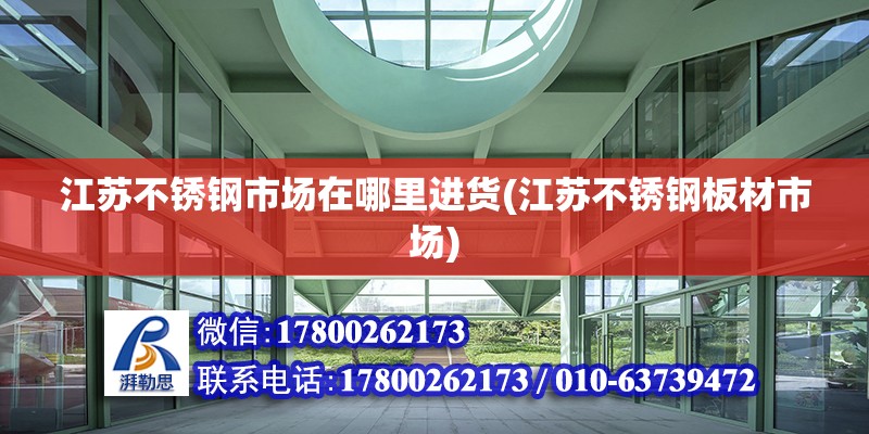 江蘇不銹鋼市場在哪里進貨(江蘇不銹鋼板材市場)