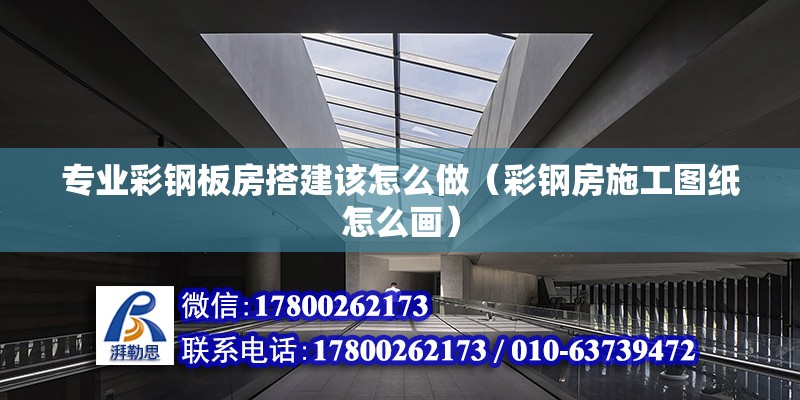 專業彩鋼板房搭建該怎么做（彩鋼房施工圖紙怎么畫）