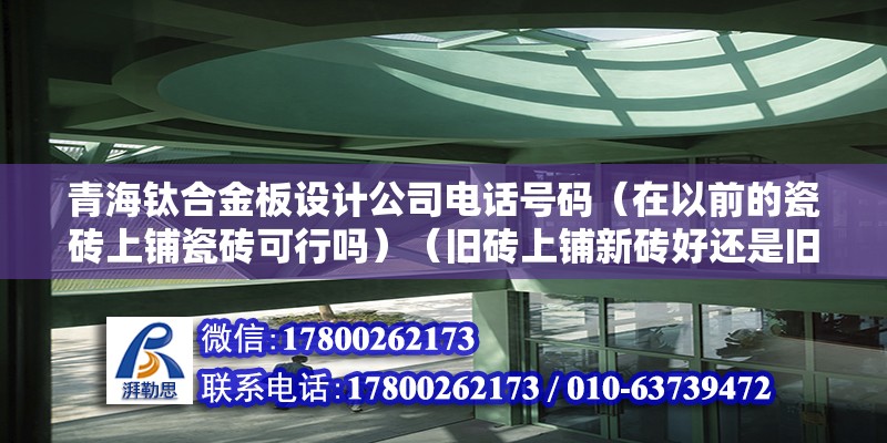 青海鈦合金板設計公司電話號碼（在以前的瓷磚上鋪瓷磚可行嗎）（舊磚上鋪新磚好還是舊磚上鋪新磚好）