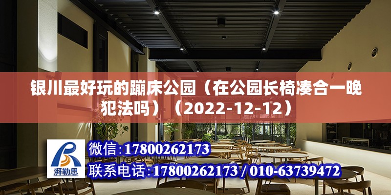 銀川最好玩的蹦床公園（在公園長椅湊合一晚犯法嗎）（2022-12-12）