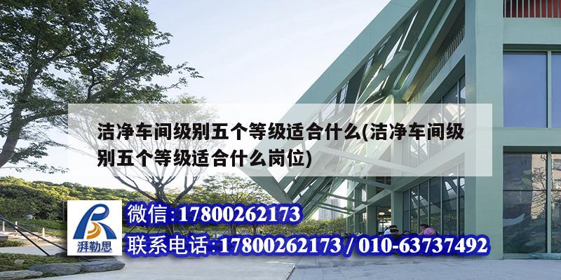 潔凈車間級(jí)別五個(gè)等級(jí)適合什么(潔凈車間級(jí)別五個(gè)等級(jí)適合什么崗位) 鋼結(jié)構(gòu)桁架施工