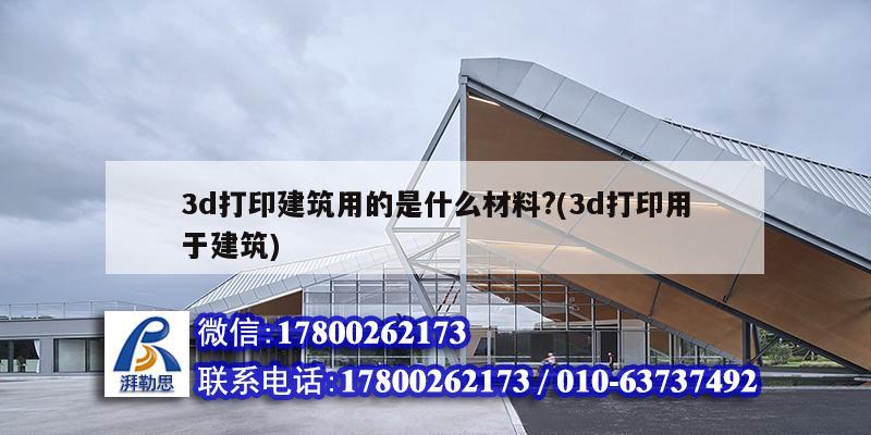 3d打印建筑用的是什么材料?(3d打印用于建筑)