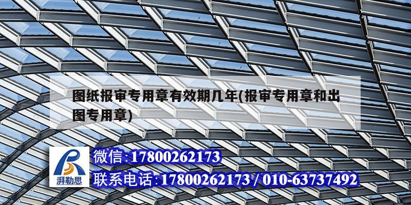 圖紙報審專用章有效期幾年(報審專用章和出圖專用章) 鋼結構異形設計